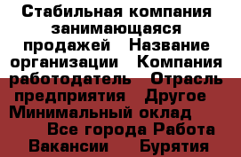 Стабильная компания занимающаяся продажей › Название организации ­ Компания-работодатель › Отрасль предприятия ­ Другое › Минимальный оклад ­ 70 000 - Все города Работа » Вакансии   . Бурятия респ.